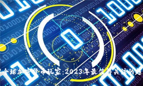 立即了解全球加密货币玩家：2023年最值得关注的趋势与动态